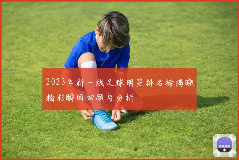 2023年新一线足球明星排名榜揭晓精彩瞬间回顾与分析