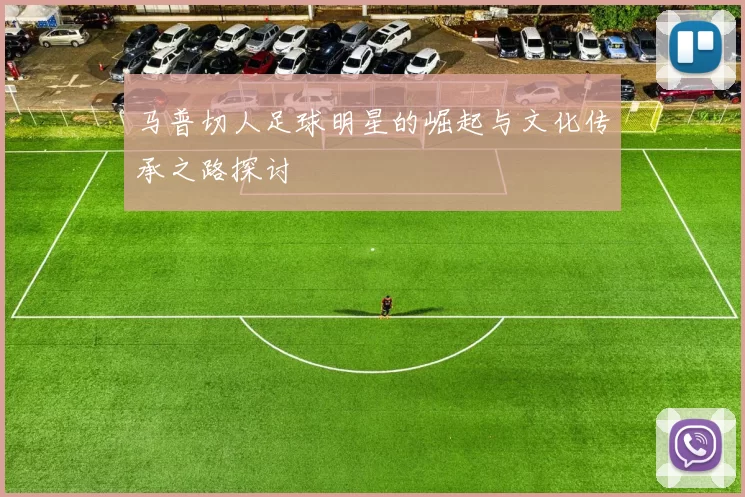 马普切人足球明星的崛起与文化传承之路探讨