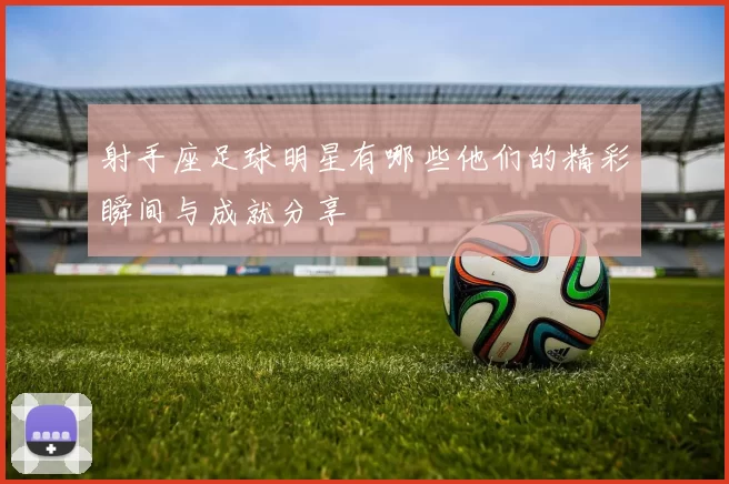射手座足球明星有哪些他们的精彩瞬间与成就分享