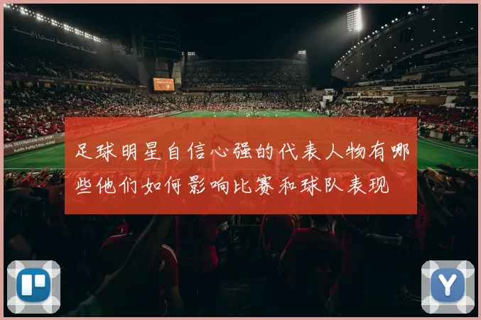 足球明星自信心强的代表人物有哪些他们如何影响比赛和球队表现