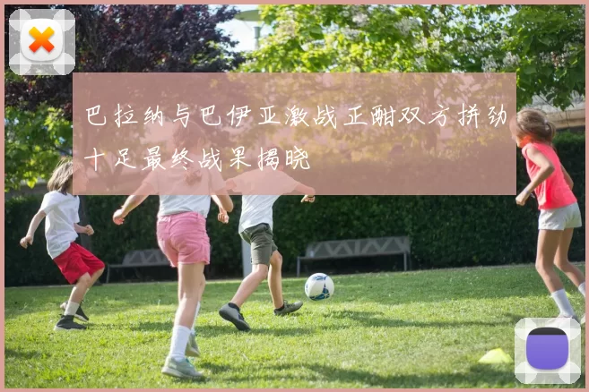 巴拉纳与巴伊亚激战正酣双方拼劲十足最终战果揭晓