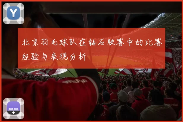 北京羽毛球队在钻石联赛中的比赛经验与表现分析