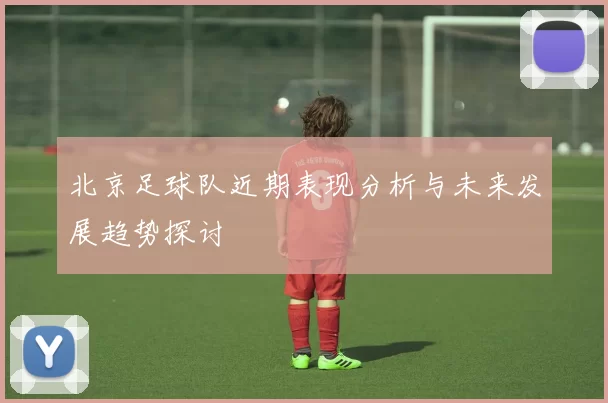 北京足球队近期表现分析与未来发展趋势探讨