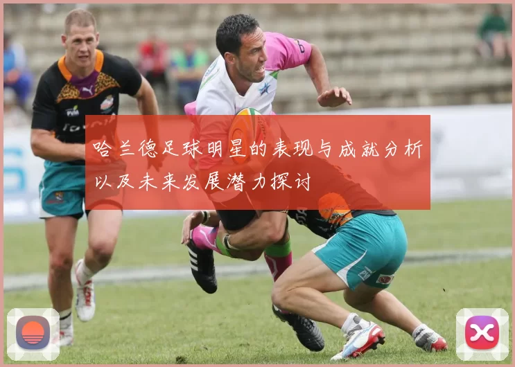 哈兰德足球明星的表现与成就分析以及未来发展潜力探讨
