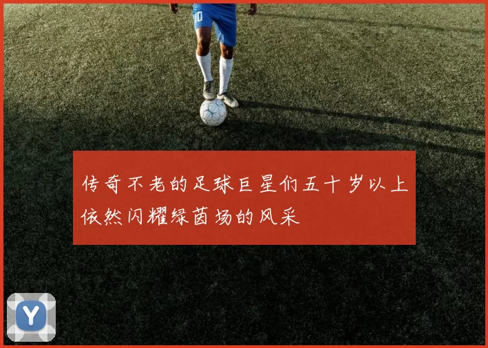 传奇不老的足球巨星们五十岁以上依然闪耀绿茵场的风采
