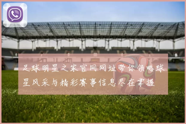 足球明星之家官网网址带你领略球星风采与精彩赛事信息尽在掌握