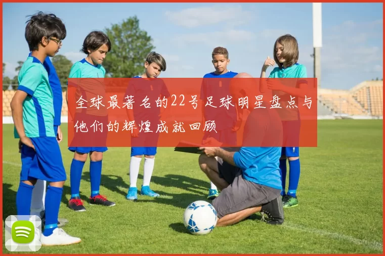 全球最著名的22号足球明星盘点与他们的辉煌成就回顾