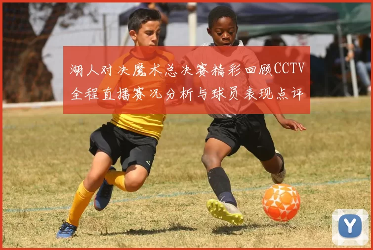 湖人对决魔术总决赛精彩回顾CCTV全程直播赛况分析与球员表现点评