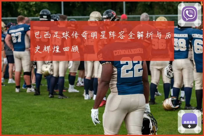 巴西足球传奇明星阵容全解析与历史辉煌回顾