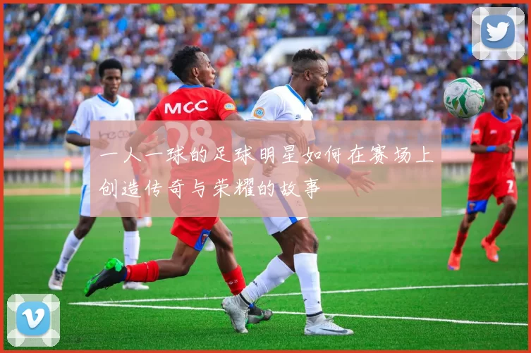 一人一球的足球明星如何在赛场上创造传奇与荣耀的故事