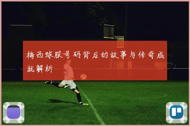 梅西球服号码背后的故事与传奇成就解析