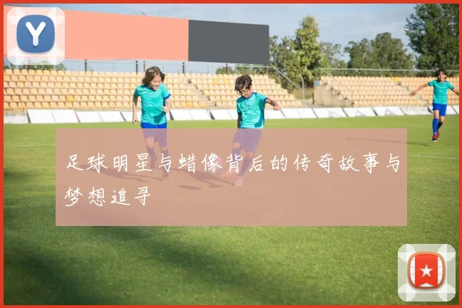 足球明星与蜡像背后的传奇故事与梦想追寻