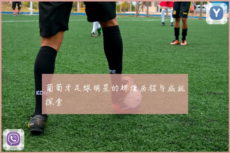 葡萄牙足球明星的辉煌历程与成就探索