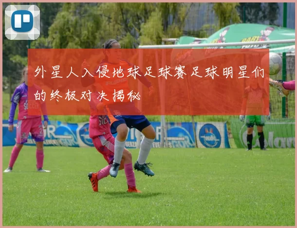 外星人入侵地球足球赛足球明星们的终极对决揭秘
