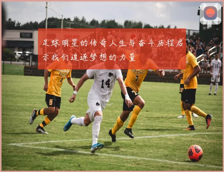足球明星的传奇人生与奋斗历程启示我们追逐梦想的力量