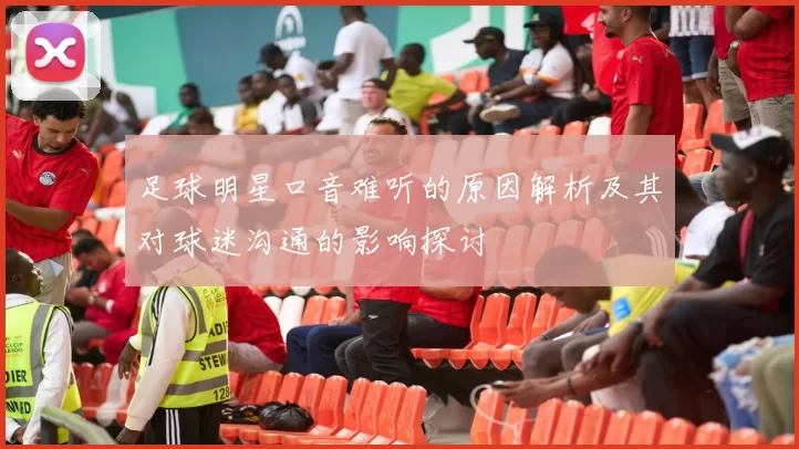 足球明星口音难听的原因解析及其对球迷沟通的影响探讨