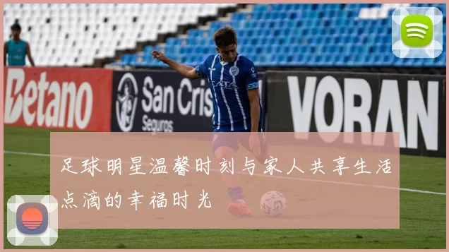 足球明星温馨时刻与家人共享生活点滴的幸福时光