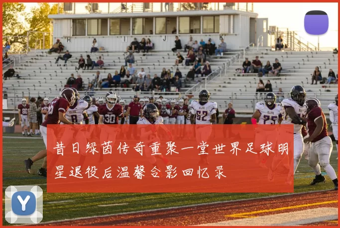 昔日绿茵传奇重聚一堂世界足球明星退役后温馨合影回忆录