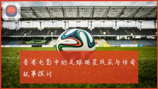 香港电影中的足球明星风采与传奇故事探讨
