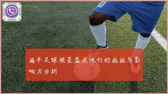 扁平足球明星盘点他们的成就与影响力分析