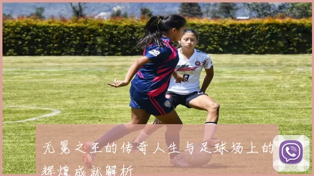 无冕之王的传奇人生与足球场上的辉煌成就解析