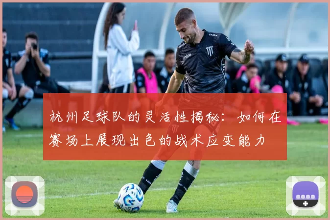 杭州足球队的灵活性揭秘：如何在赛场上展现出色的战术应变能力