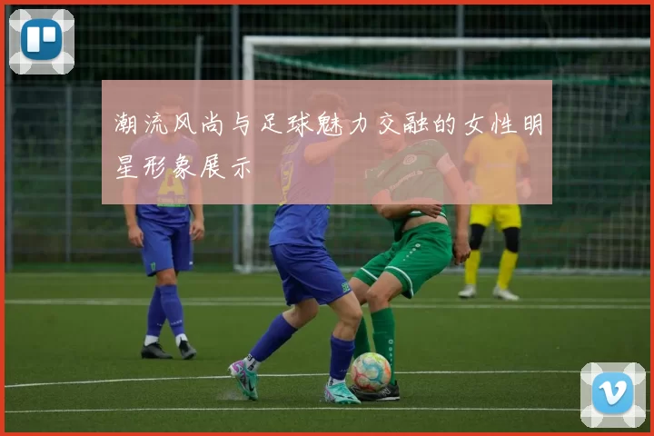 潮流风尚与足球魅力交融的女性明星形象展示