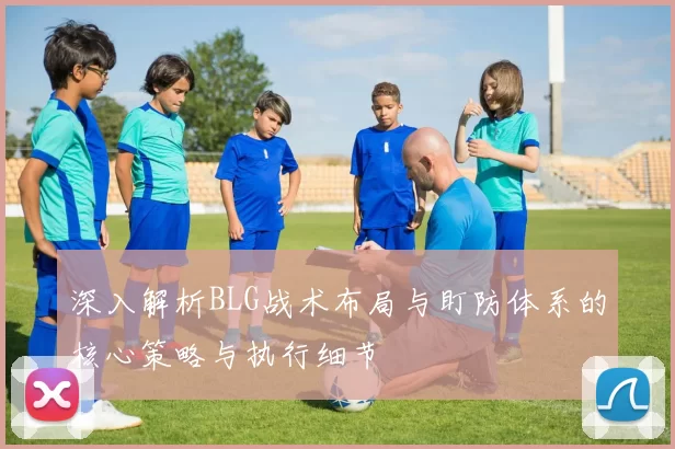 深入解析BLG战术布局与盯防体系的核心策略与执行细节