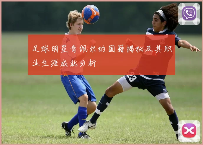 足球明星肯佩尔的国籍揭秘及其职业生涯成就分析