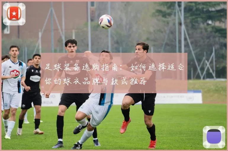 足球装备选购指南：如何选择适合你的球衣品牌与款式推荐