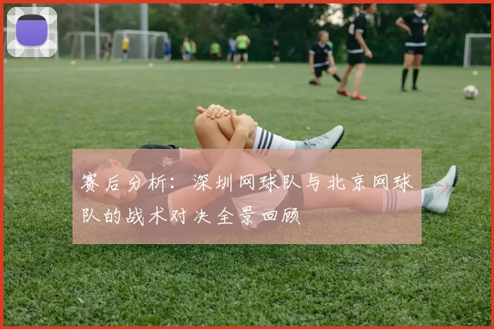 赛后分析：深圳网球队与北京网球队的战术对决全景回顾