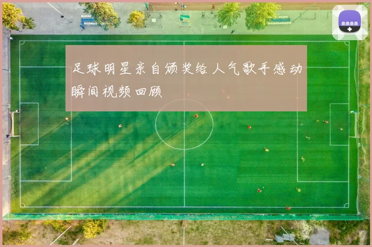 足球明星亲自颁奖给人气歌手感动瞬间视频回顾