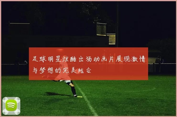 足球明星炫酷出场动画片展现激情与梦想的完美结合