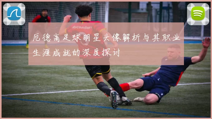 厄德高足球明星头像解析与其职业生涯成就的深度探讨
