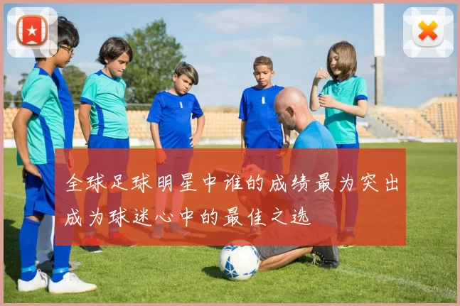 全球足球明星中谁的成绩最为突出成为球迷心中的最佳之选