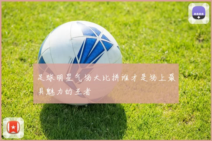 足球明星气场大比拼谁才是场上最具魅力的王者