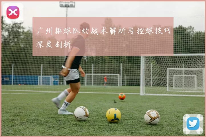 广州排球队的战术解析与控球技巧深度剖析
