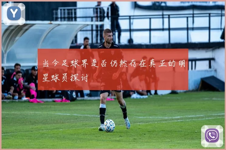 当今足球界是否仍然存在真正的明星球员探讨
