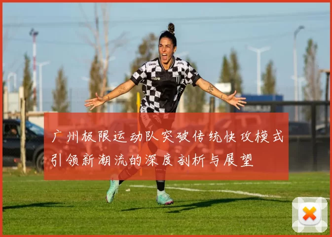 广州极限运动队突破传统快攻模式引领新潮流的深度剖析与展望
