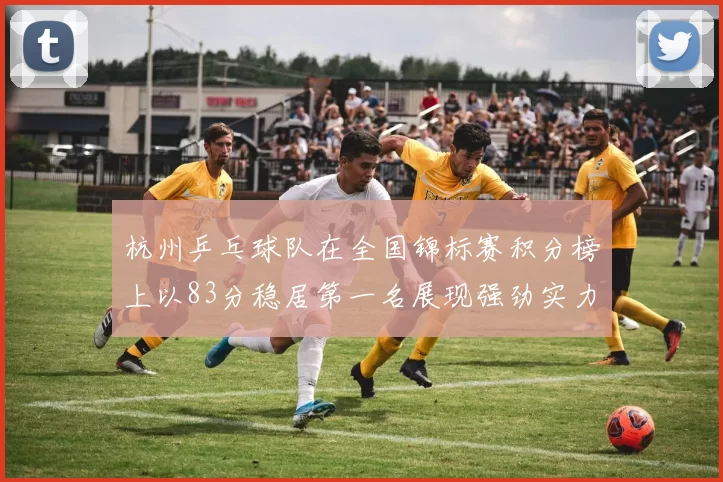 杭州乒乓球队在全国锦标赛积分榜上以83分稳居第一名展现强劲实力