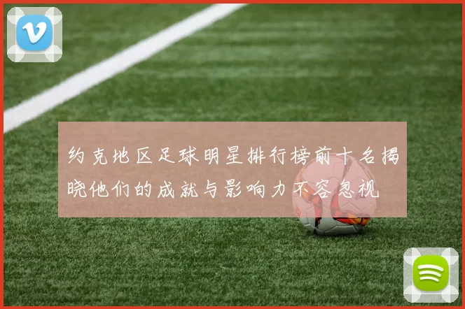 约克地区足球明星排行榜前十名揭晓他们的成就与影响力不容忽视