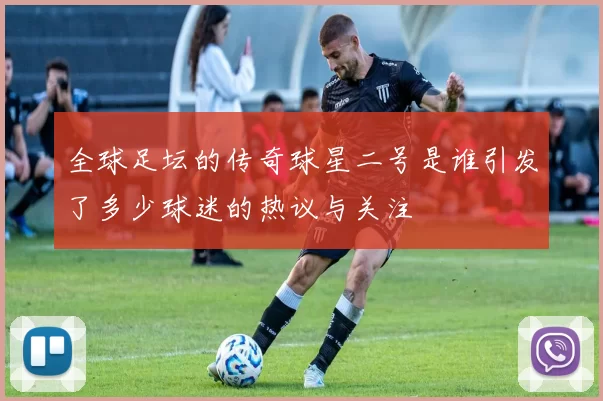 全球足坛的传奇球星二号是谁引发了多少球迷的热议与关注