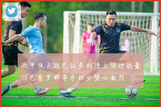 西甲焦点战巴拉多利德主场迎战豪门巴塞罗那争夺积分势必激烈