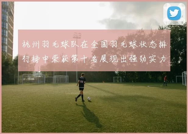 杭州羽毛球队在全国羽毛球状态排行榜中荣获第十名展现出强劲实力与潜力