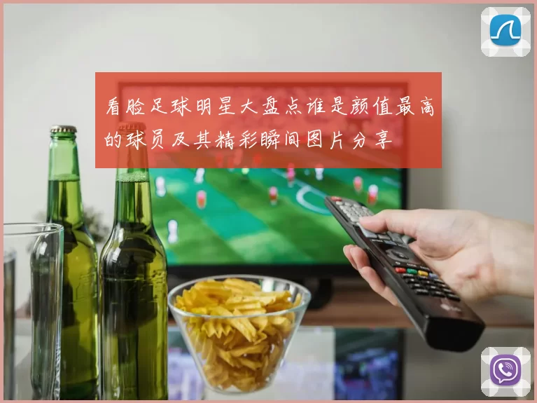 看脸足球明星大盘点谁是颜值最高的球员及其精彩瞬间图片分享