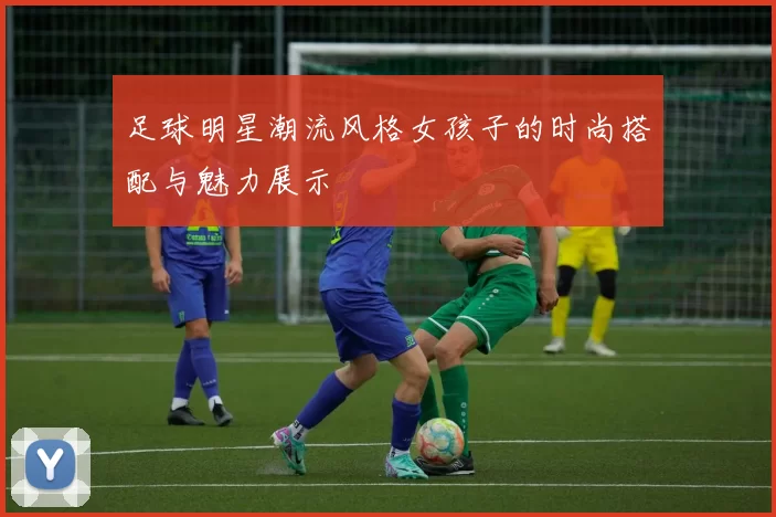 足球明星潮流风格女孩子的时尚搭配与魅力展示