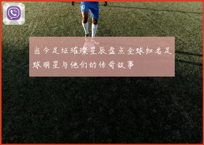 当今足坛璀璨星辰盘点全球知名足球明星与他们的传奇故事