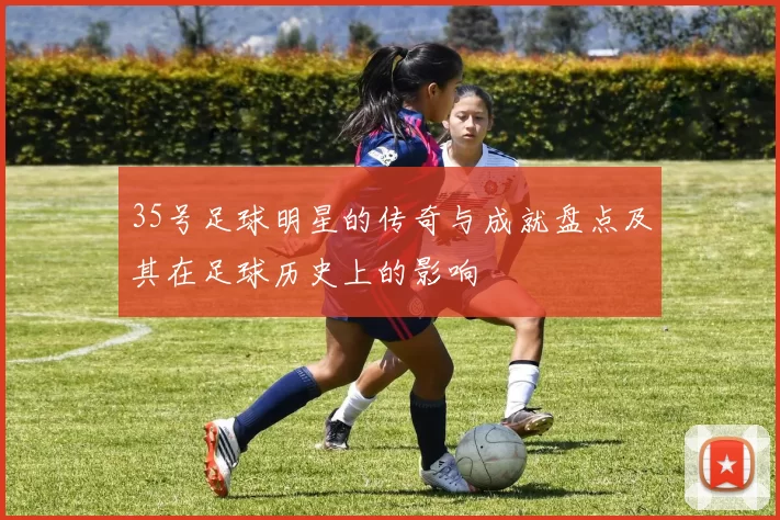 35号足球明星的传奇与成就盘点及其在足球历史上的影响