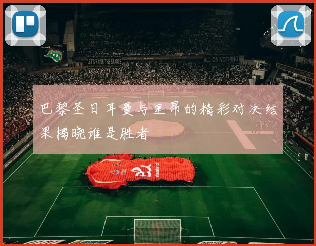 巴黎圣日耳曼与里昂的精彩对决结果揭晓谁是胜者