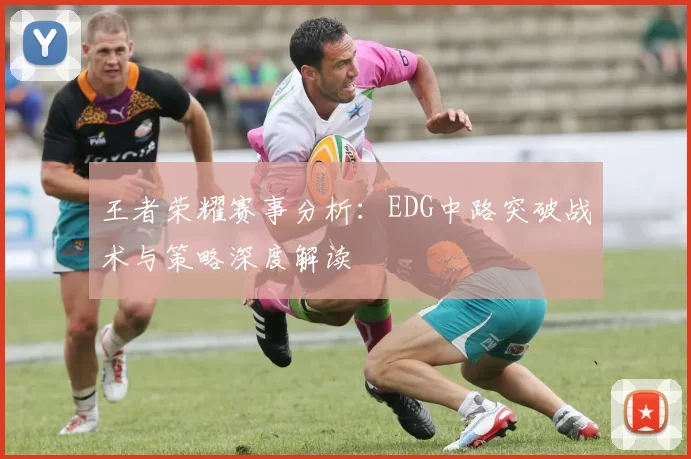 王者荣耀赛事分析：EDG中路突破战术与策略深度解读